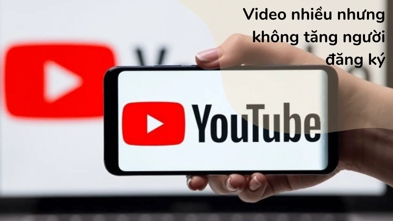 Vì sao video nhiều nhưng không tăng người đăng ký